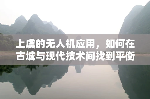 上虞的无人机应用，如何在古城与现代技术间找到平衡？