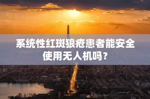 系统性红斑狼疮患者能安全使用无人机吗？