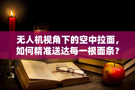 无人机视角下的空中拉面，如何精准送达每一根面条？