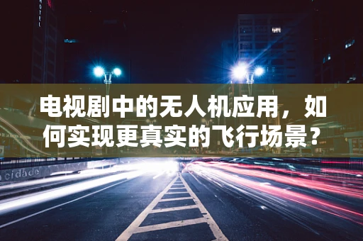 电视剧中的无人机应用，如何实现更真实的飞行场景？