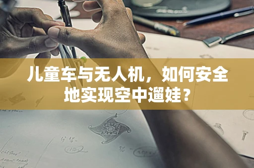 儿童车与无人机，如何安全地实现空中遛娃？