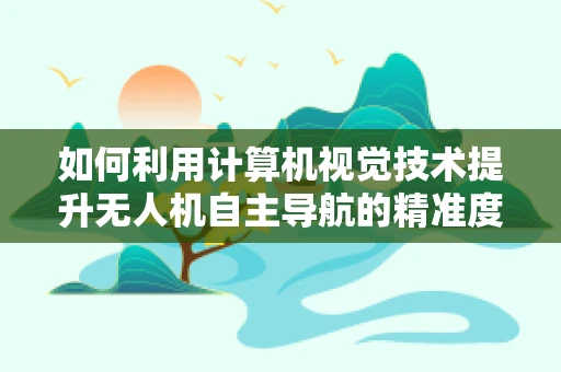 如何利用计算机视觉技术提升无人机自主导航的精准度？