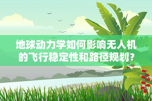 地球动力学如何影响无人机的飞行稳定性和路径规划？