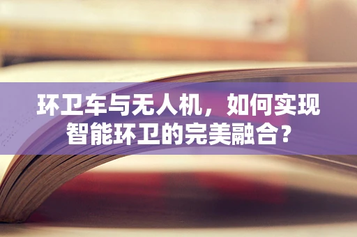 环卫车与无人机，如何实现智能环卫的完美融合？