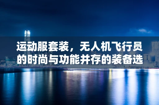 运动服套装，无人机飞行员的时尚与功能并存的装备选择？