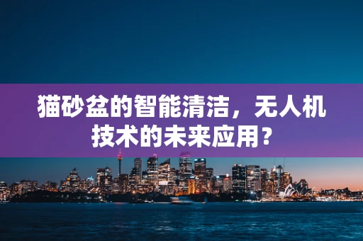 猫砂盆的智能清洁，无人机技术的未来应用？