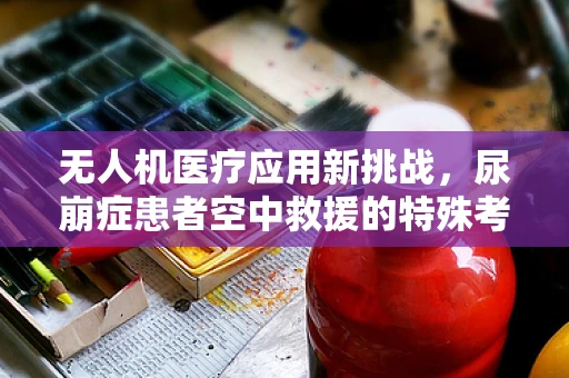 无人机医疗应用新挑战，尿崩症患者空中救援的特殊考量