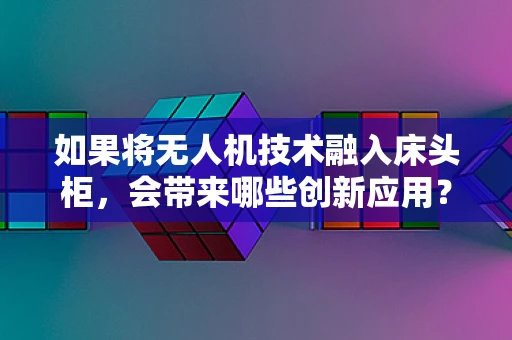 如果将无人机技术融入床头柜，会带来哪些创新应用？