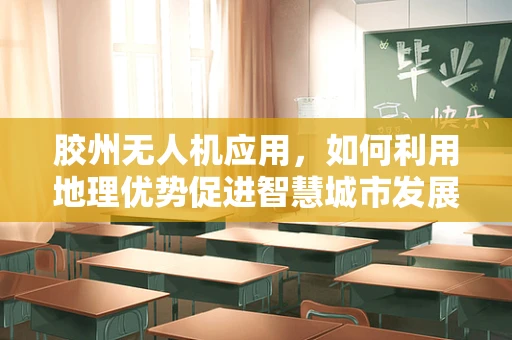胶州无人机应用，如何利用地理优势促进智慧城市发展？