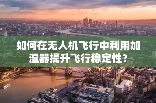 如何在无人机飞行中利用加湿器提升飞行稳定性？