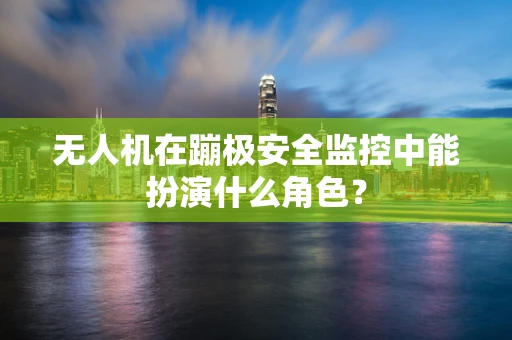 无人机在蹦极安全监控中能扮演什么角色？