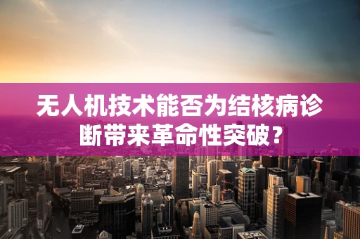 无人机技术能否为结核病诊断带来革命性突破？
