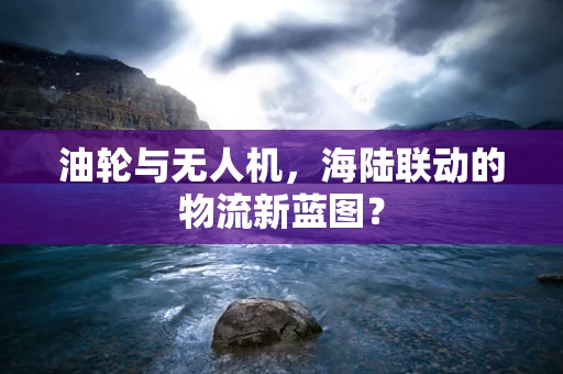 油轮与无人机，海陆联动的物流新蓝图？